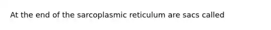 At the end of the sarcoplasmic reticulum are sacs called