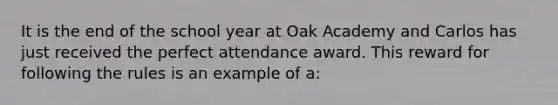 It is the end of the school year at Oak Academy and Carlos has just received the perfect attendance award. This reward for following the rules is an example of a: