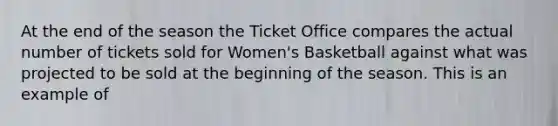 At the end of the season the Ticket Office compares the actual number of tickets sold for Women's Basketball against what was projected to be sold at the beginning of the season. This is an example of