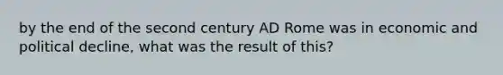 by the end of the second century AD Rome was in economic and political decline, what was the result of this?