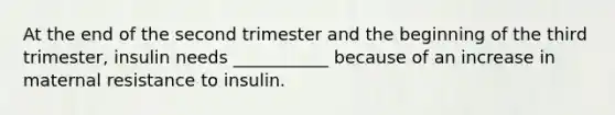 At the end of the second trimester and the beginning of the third trimester, insulin needs ___________ because of an increase in maternal resistance to insulin.