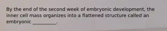 By the end of the second week of embryonic development, the inner cell mass organizes into a flattened structure called an embryonic __________.