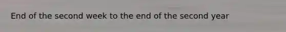 End of the second week to the end of the second year