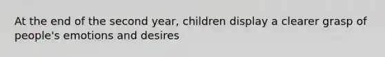 At the end of the second year, children display a clearer grasp of people's emotions and desires