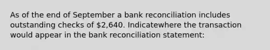 As of the end of September a <a href='https://www.questionai.com/knowledge/kZ6GRlcQH1-bank-reconciliation' class='anchor-knowledge'>bank reconciliation</a> includes outstanding checks of 2,640. Indicatewhere the transaction would appear in the bank reconciliation statement: