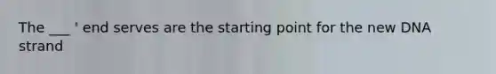 The ___ ' end serves are the starting point for the new DNA strand
