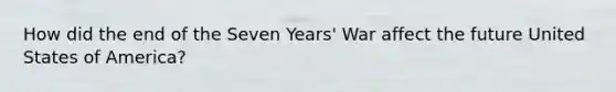 How did the end of the Seven Years' War affect the future United States of America?