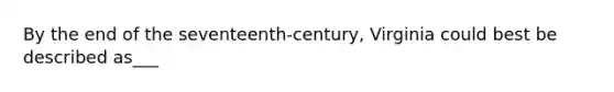 By the end of the seventeenth-century, Virginia could best be described as___