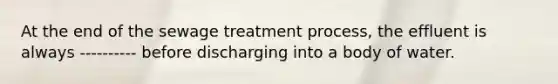 At the end of the sewage treatment process, the effluent is always ---------- before discharging into a body of water.