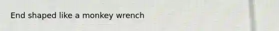 End shaped like a monkey wrench