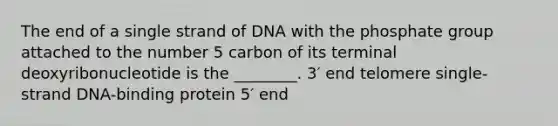 The end of a single strand of DNA with the phosphate group attached to the number 5 carbon of its terminal deoxyribonucleotide is the ________. 3′ end telomere single-strand DNA-binding protein 5′ end