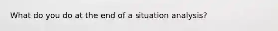 What do you do at the end of a situation analysis?