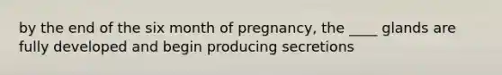 by the end of the six month of pregnancy, the ____ glands are fully developed and begin producing secretions