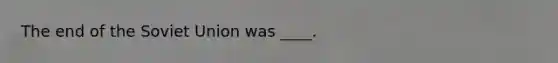 The end of the Soviet Union was ____.