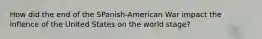 How did the end of the SPanish-American War impact the inflence of the United States on the world stage?