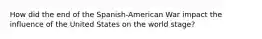 How did the end of the Spanish-American War impact the influence of the United States on the world stage?