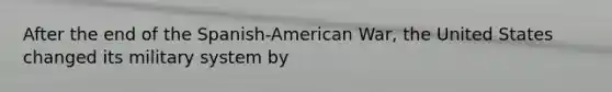 After the end of the Spanish-American War, the United States changed its military system by