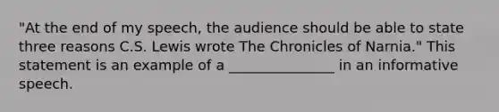 "At the end of my speech, the audience should be able to state three reasons C.S. Lewis wrote The Chronicles of Narnia." This statement is an example of a _______________ in an informative speech.