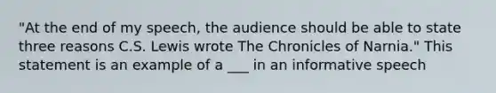 "At the end of my speech, the audience should be able to state three reasons C.S. Lewis wrote The Chronicles of Narnia." This statement is an example of a ___ in an informative speech