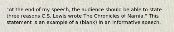 "At the end of my speech, the audience should be able to state three reasons C.S. Lewis wrote The Chronicles of Narnia." This statement is an example of a (blank) in an informative speech.