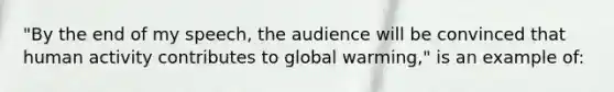 "By the end of my speech, the audience will be convinced that human activity contributes to global warming," is an example of: