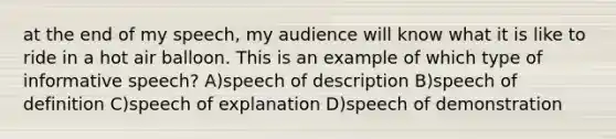 at the end of my speech, my audience will know what it is like to ride in a hot air balloon. This is an example of which type of informative speech? A)speech of description B)speech of definition C)speech of explanation D)speech of demonstration