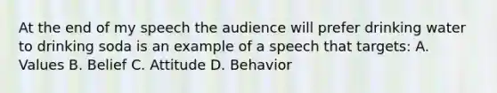 At the end of my speech the audience will prefer drinking water to drinking soda is an example of a speech that targets: A. Values B. Belief C. Attitude D. Behavior