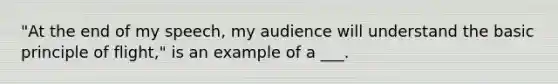 "At the end of my speech, my audience will understand the basic principle of flight," is an example of a ___.