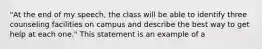 "At the end of my speech, the class will be able to identify three counseling facilities on campus and describe the best way to get help at each one." This statement is an example of a