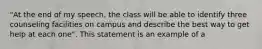 "At the end of my speech, the class will be able to identify three counseling facilities on campus and describe the best way to get help at each one". This statement is an example of a