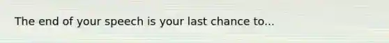 The end of your speech is your last chance to...