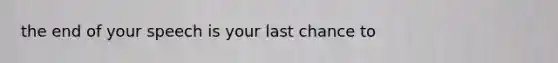 the end of your speech is your last chance to