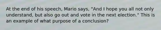 At the end of his speech, Mario says, "And I hope you all not only understand, but also go out and vote in the next election." This is an example of what purpose of a conclusion?