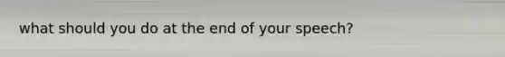 what should you do at the end of your speech?