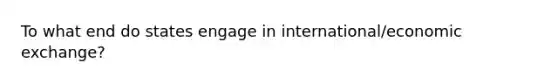 To what end do states engage in international/economic exchange?