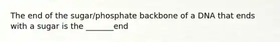 The end of the sugar/phosphate backbone of a DNA that ends with a sugar is the _______end