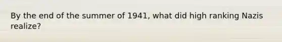 By the end of the summer of 1941, what did high ranking Nazis realize?