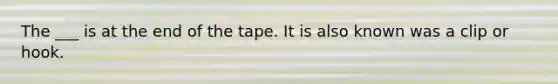 The ___ is at the end of the tape. It is also known was a clip or hook.