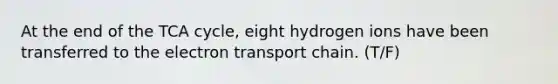 At the end of the TCA cycle, eight hydrogen ions have been transferred to the electron transport chain. (T/F)