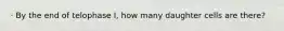· By the end of telophase I, how many daughter cells are there?