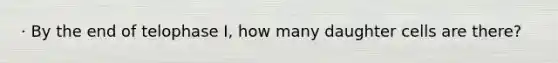 · By the end of telophase I, how many daughter cells are there?