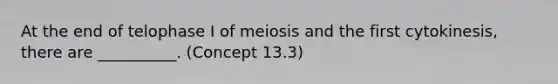 At the end of telophase I of meiosis and the first cytokinesis, there are __________. (Concept 13.3)