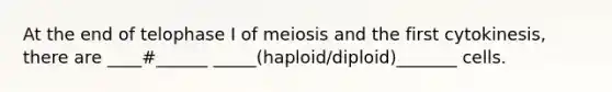 At the end of telophase I of meiosis and the first cytokinesis, there are ____#______ _____(haploid/diploid)_______ cells.