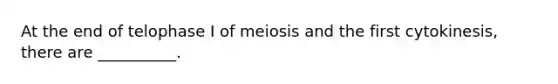 At the end of telophase I of meiosis and the first cytokinesis, there are __________.