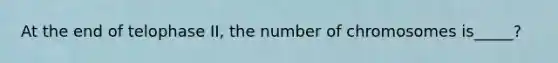 At the end of telophase II, the number of chromosomes is_____?