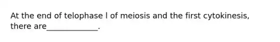 At the end of telophase l of meiosis and the first cytokinesis, there are_____________.