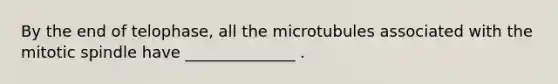 By the end of telophase, all the microtubules associated with the mitotic spindle have ______________ .