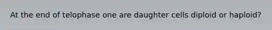 At the end of telophase one are daughter cells diploid or haploid?