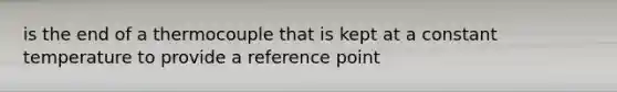 is the end of a thermocouple that is kept at a constant temperature to provide a reference point