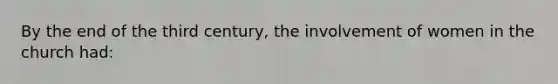 By the end of the third century, the involvement of women in the church had: